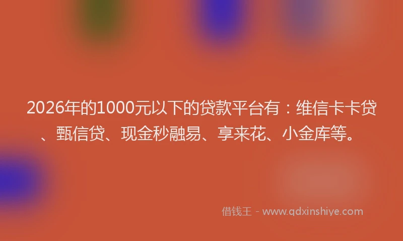 2026年的1000元以下的贷款平台有：维信卡卡贷、甄信贷、现金秒融易、享来花、小金库等。