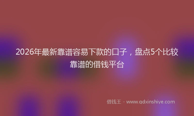 2026年最新靠谱容易下款的口子，盘点5个比较靠谱的借钱平台