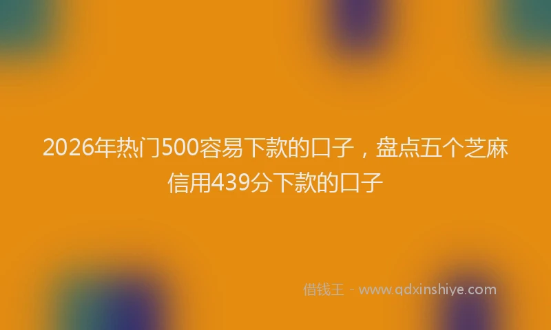 2026年热门500容易下款的口子，盘点五个芝麻信用439分下款的口子