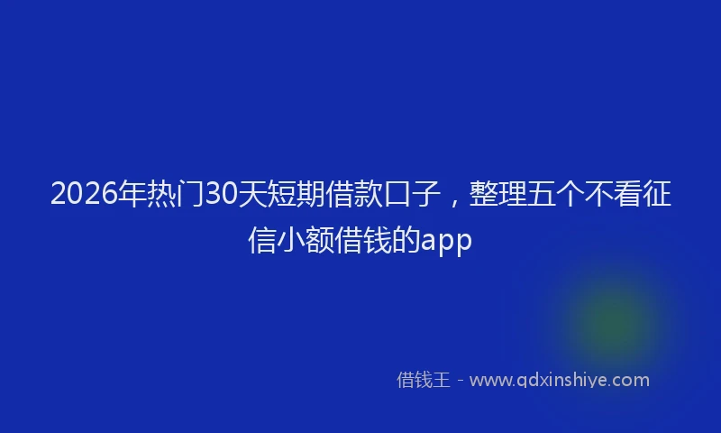 2026年热门30天短期借款口子，整理五个不看征信小额借钱的app