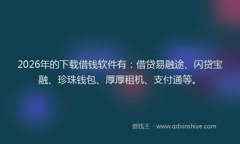 2026年的下载借钱软件有：借贷易融途、闪贷宝融、珍珠钱包、厚厚租机、支付通等。