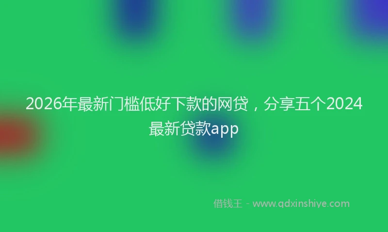 2026年最新门槛低好下款的网贷，分享五个2024最新贷款app