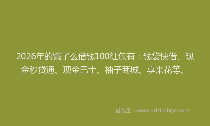 2026年的饿了么借钱100红包有：钱袋快借、现金秒贷通、现金巴士、柚子商城、享来花等。