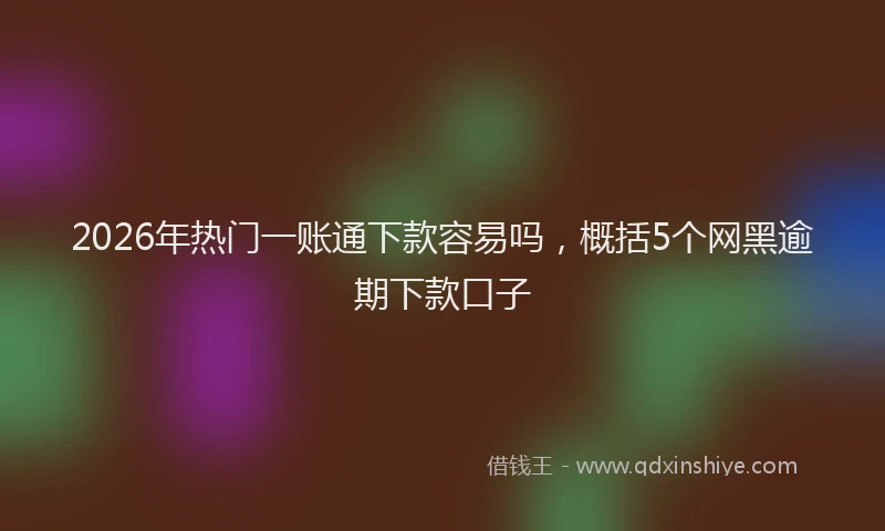 2026年热门一账通下款容易吗，概括5个网黑逾期下款口子