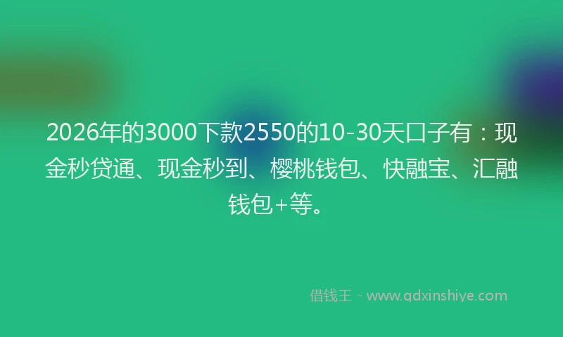 2026年的3000下款2550的10-30天口子有：现金秒贷通、现金秒到、樱桃钱包、快融宝、汇融钱包+等。