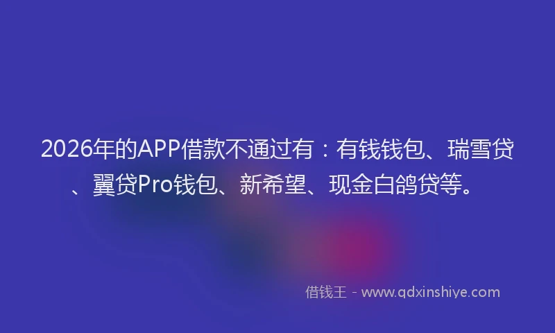 2026年的APP借款不通过有：有钱钱包、瑞雪贷、翼贷Pro钱包、新希望、现金白鸽贷等。