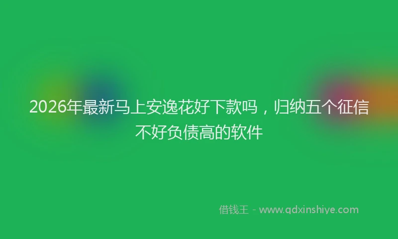 2026年最新马上安逸花好下款吗，归纳五个征信不好负债高的软件