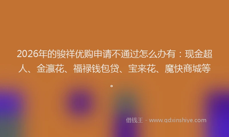 2026年的骏祥优购申请不通过怎么办有：现金超人、金瀛花、福禄钱包贷、宝来花、魔快商城等。