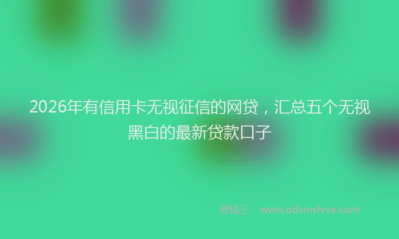 2026年有信用卡无视征信的网贷，汇总五个无视黑白的最新贷款口子