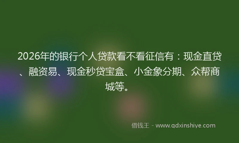 2026年的银行个人贷款看不看征信有：现金直贷、融资易、现金秒贷宝盒、小金象分期、众帮商城等。