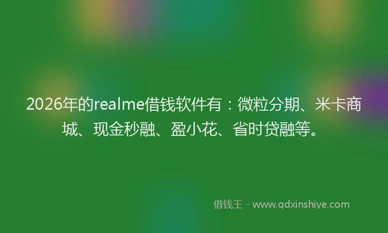 2026年的realme借钱软件有：微粒分期、米卡商城、现金秒融、盈小花、省时贷融等。