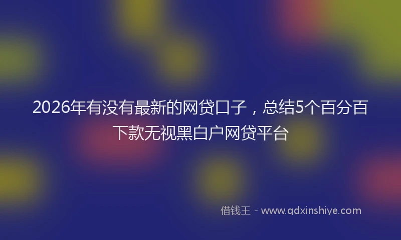 2026年有没有最新的网贷口子，总结5个百分百下款无视黑白户网贷平台