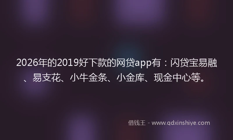 2026年的2019好下款的网贷app有：闪贷宝易融、易支花、小牛金条、小金库、现金中心等。