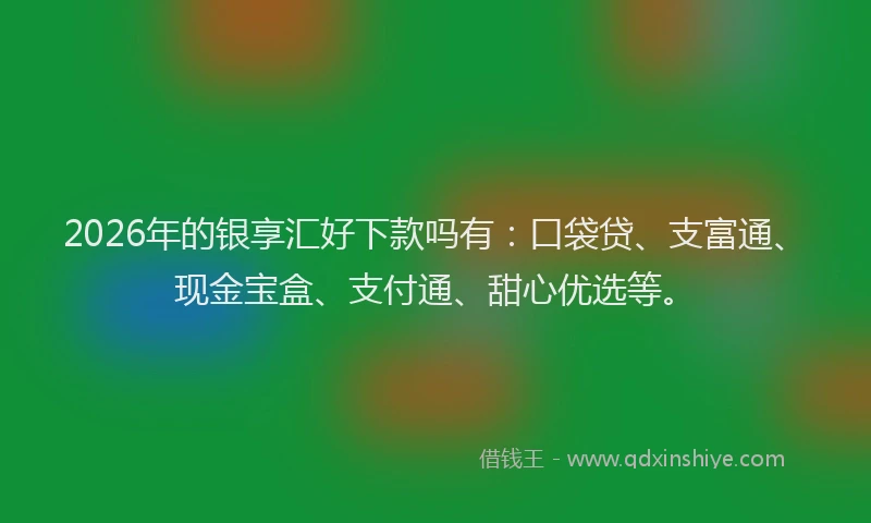 2026年的银享汇好下款吗有：口袋贷、支富通、现金宝盒、支付通、甜心优选等。