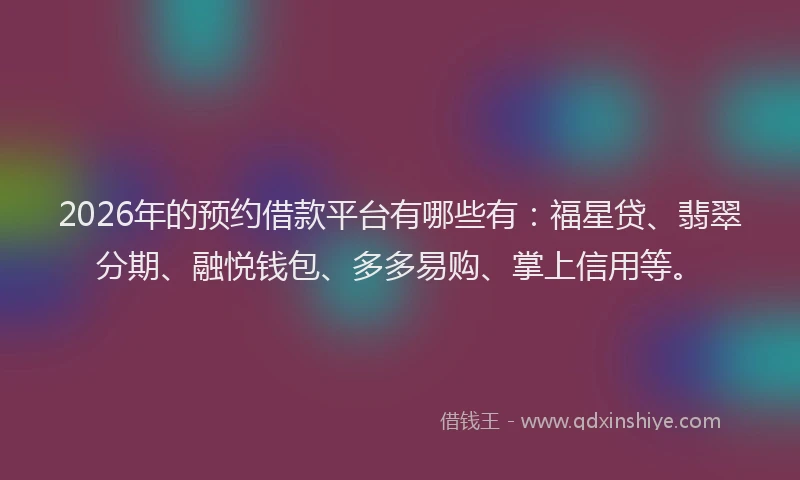 2026年的预约借款平台有哪些有：福星贷、翡翠分期、融悦钱包、多多易购、掌上信用等。