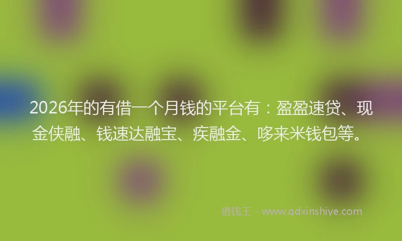 2026年的有借一个月钱的平台有：盈盈速贷、现金侠融、钱速达融宝、疾融金、哆来米钱包等。