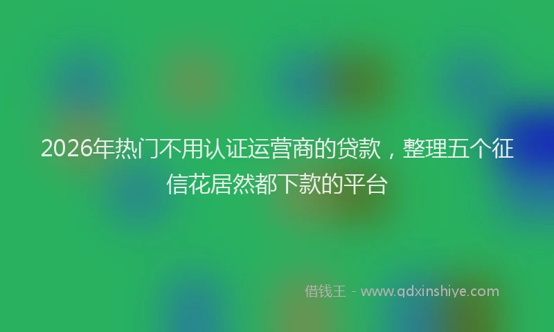 2026年热门不用认证运营商的贷款，整理五个征信花居然都下款的平台