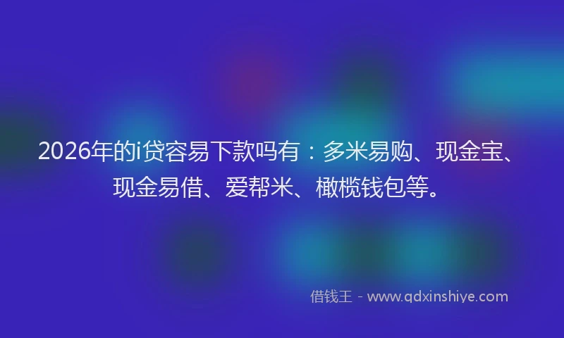 2026年的i贷容易下款吗有：多米易购、现金宝、现金易借、爱帮米、橄榄钱包等。