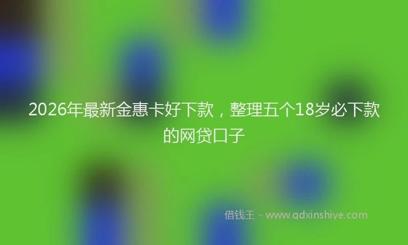 2026年最新金惠卡好下款，整理五个18岁必下款的网贷口子