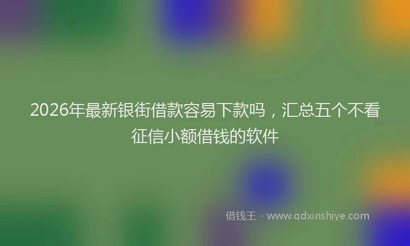 2026年最新银街借款容易下款吗，汇总五个不看征信小额借钱的软件