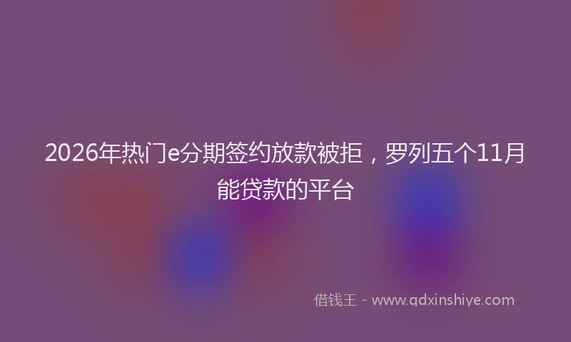2026年热门e分期签约放款被拒，罗列五个11月能贷款的平台