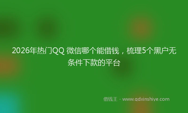 2026年热门QQ 微信哪个能借钱，梳理5个黑户无条件下款的平台