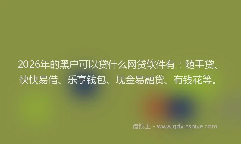 2026年的黑户可以贷什么网贷软件有：随手贷、快快易借、乐享钱包、现金易融贷、有钱花等。