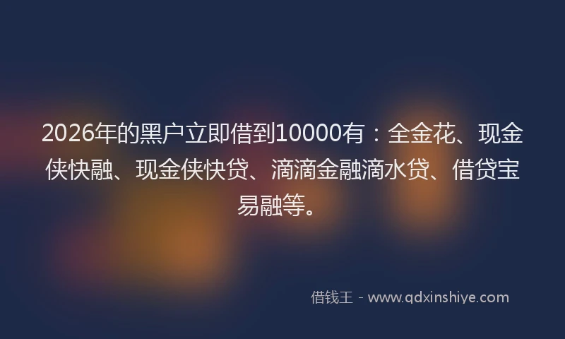 2026年的黑户立即借到10000有：全金花、现金侠快融、现金侠快贷、滴滴金融滴水贷、借贷宝易融等。