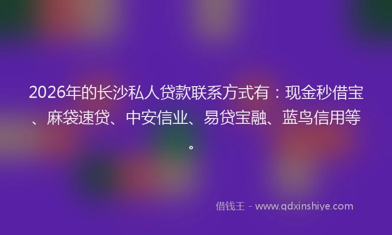 2026年的长沙私人贷款联系方式有：现金秒借宝、麻袋速贷、中安信业、易贷宝融、蓝鸟信用等。
