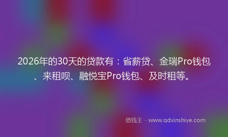 2026年的30天的贷款有：省薪贷、金瑞Pro钱包、来租呗、融悦宝Pro钱包、及时租等。
