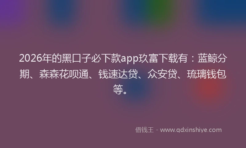 2026年的黑口子必下款app玖富下载有：蓝鲸分期、森森花呗通、钱速达贷、众安贷、琉璃钱包等。