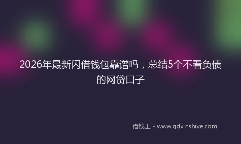 2026年最新闪借钱包靠谱吗，总结5个不看负债的网贷口子
