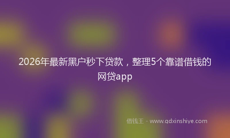 2026年最新黑户秒下贷款，整理5个靠谱借钱的网贷app
