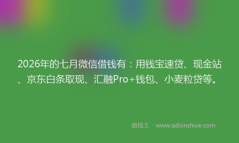 2026年的七月微信借钱有：用钱宝速贷、现金站、京东白条取现、汇融Pro+钱包、小麦粒贷等。