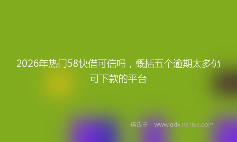 2026年热门58快借可信吗，概括五个逾期太多仍可下款的平台
