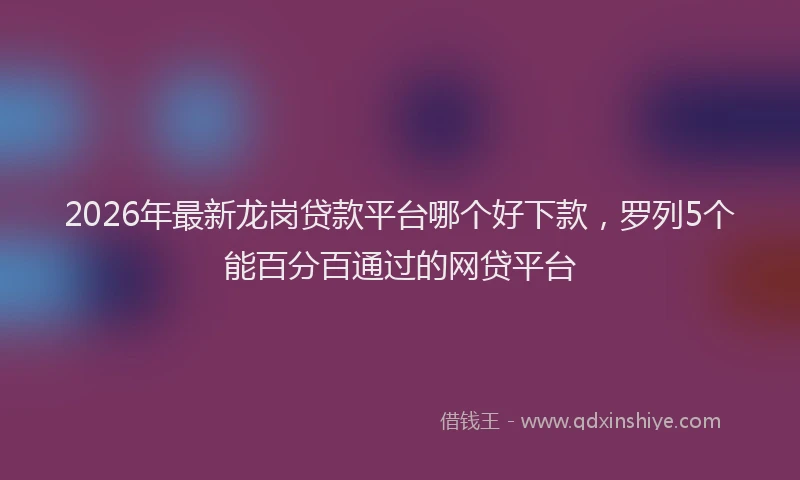 2026年最新龙岗贷款平台哪个好下款，罗列5个能百分百通过的网贷平台