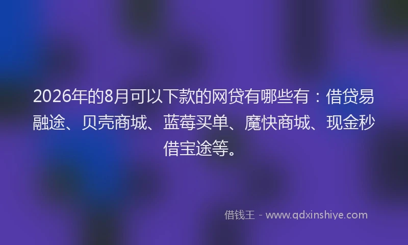 2026年的8月可以下款的网贷有哪些有：借贷易融途、贝壳商城、蓝莓买单、魔快商城、现金秒借宝途等。