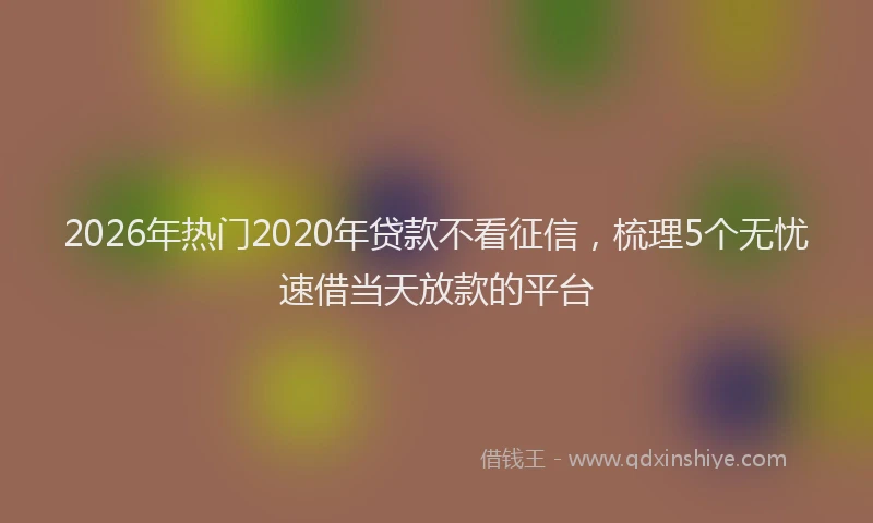 2026年热门2020年贷款不看征信，梳理5个无忧速借当天放款的平台