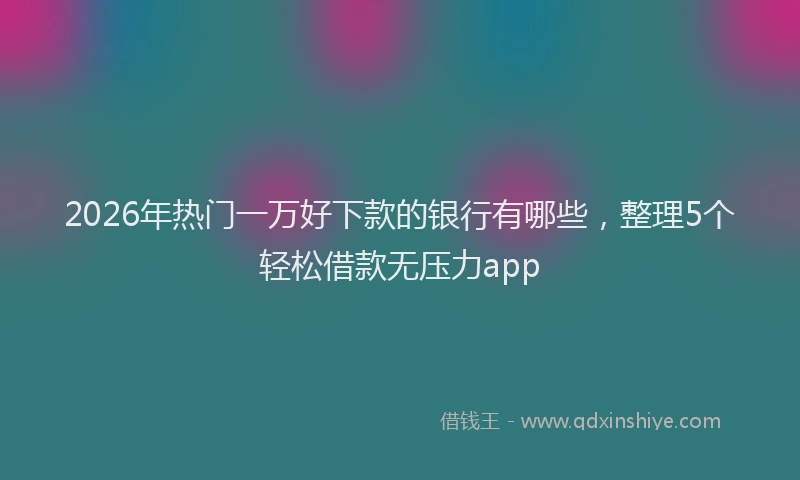 2026年热门一万好下款的银行有哪些，整理5个轻松借款无压力app