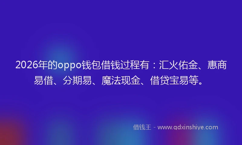 2026年的oppo钱包借钱过程有：汇火佑金、惠商易借、分期易、魔法现金、借贷宝易等。