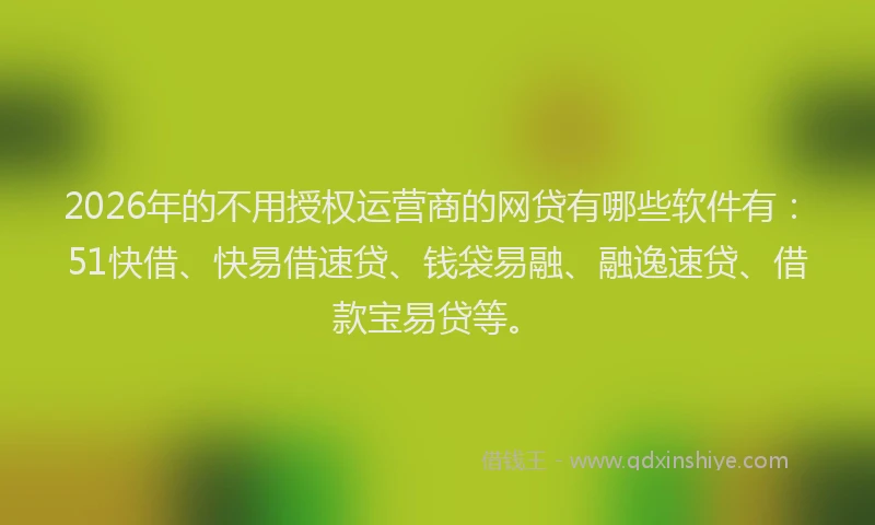 2026年的不用授权运营商的网贷有哪些软件有：51快借、快易借速贷、钱袋易融、融逸速贷、借款宝易贷等。