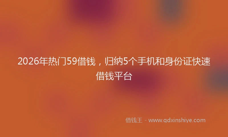 2026年热门59借钱，归纳5个手机和身份证快速借钱平台