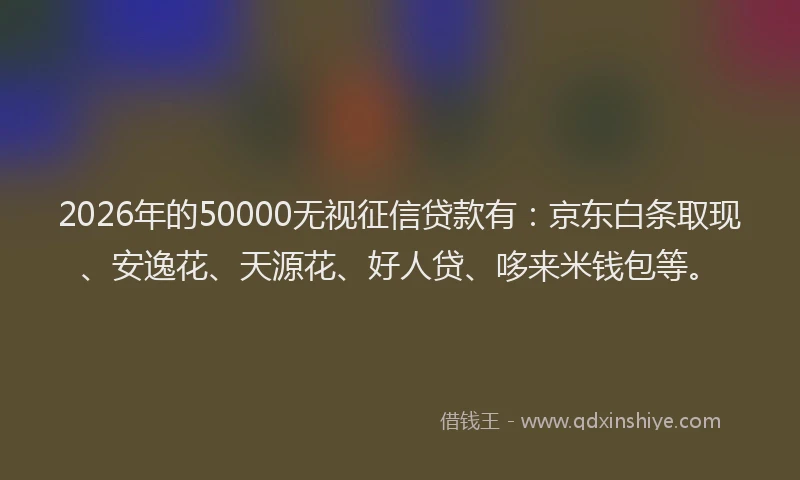 2026年的50000无视征信贷款有：京东白条取现、安逸花、天源花、好人贷、哆来米钱包等。
