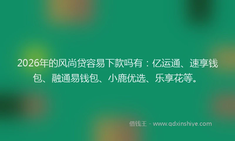 2026年的风尚贷容易下款吗有：亿运通、速享钱包、融通易钱包、小鹿优选、乐享花等。