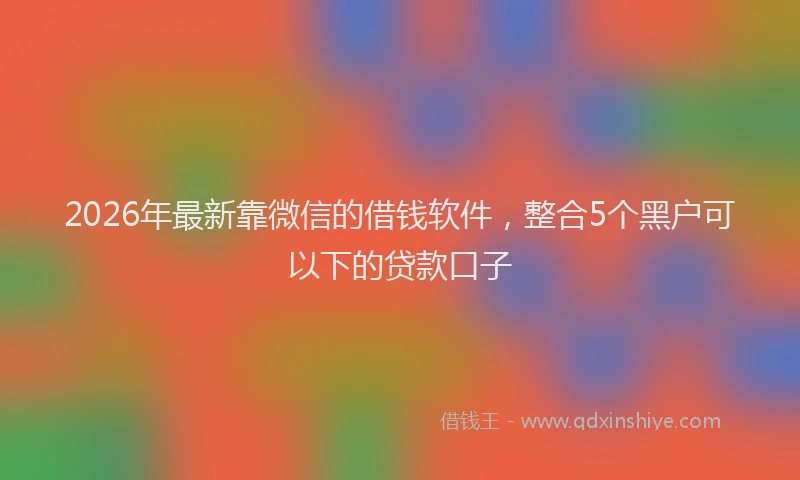 2026年最新靠微信的借钱软件，整合5个黑户可以下的贷款口子