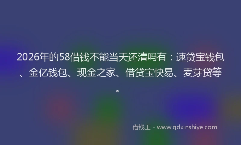 2026年的58借钱不能当天还清吗有：速贷宝钱包、金亿钱包、现金之家、借贷宝快易、麦芽贷等。