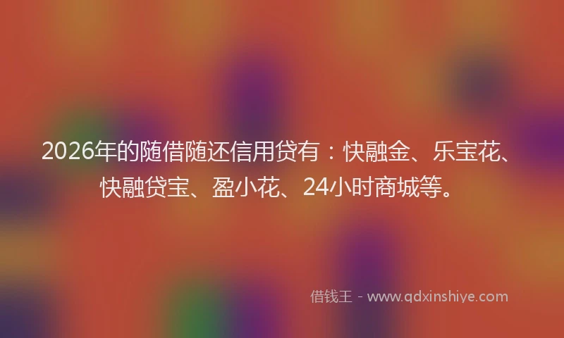 2026年的随借随还信用贷有：快融金、乐宝花、快融贷宝、盈小花、24小时商城等。