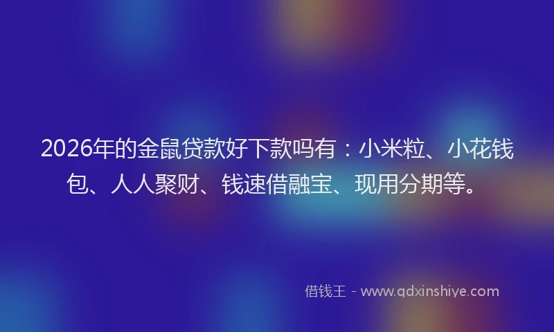 2026年的金鼠贷款好下款吗有：小米粒、小花钱包、人人聚财、钱速借融宝、现用分期等。