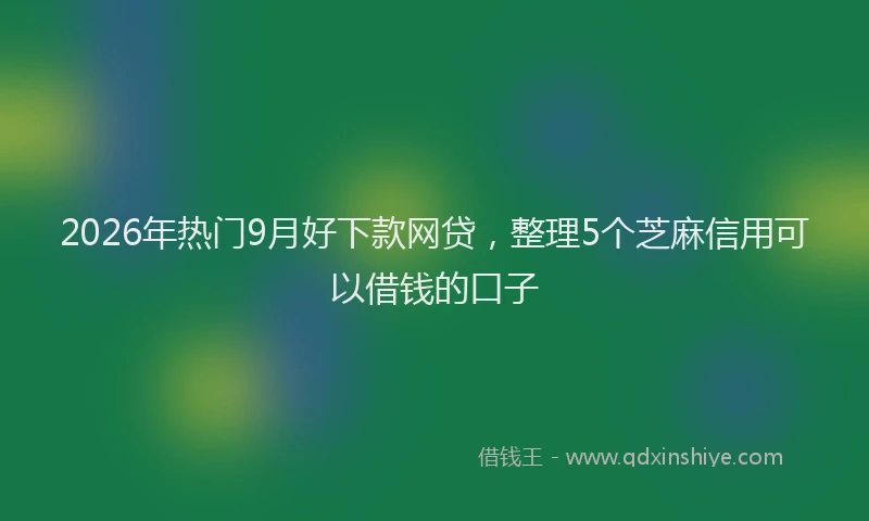 2026年热门9月好下款网贷，整理5个芝麻信用可以借钱的口子