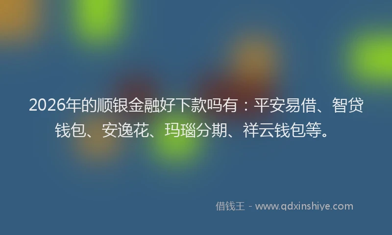 2026年的顺银金融好下款吗有：平安易借、智贷钱包、安逸花、玛瑙分期、祥云钱包等。